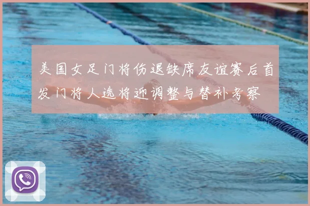 美国女足门将伤退缺席友谊赛后首发门将人选将迎调整与替补考察