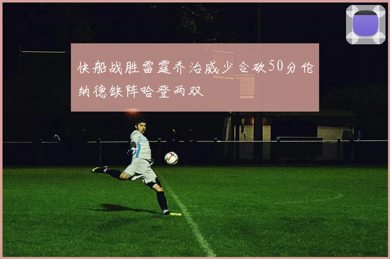 快船战胜雷霆乔治威少合砍50分伦纳德缺阵哈登两双