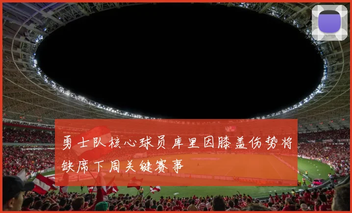 勇士队核心球员库里因膝盖伤势将缺席下周关键赛事