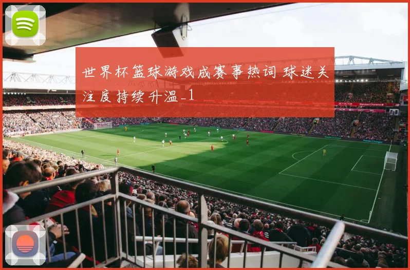 世界杯篮球游戏成赛事热词 球迷关注度持续升温_1