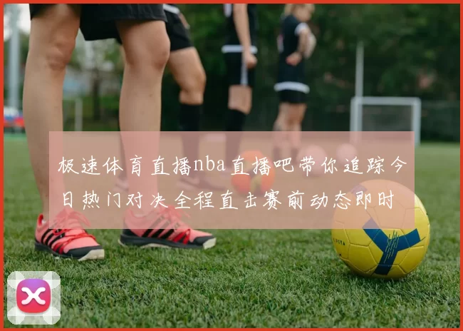 极速体育直播nba直播吧带你追踪今日热门对决全程直击赛前动态即时发布