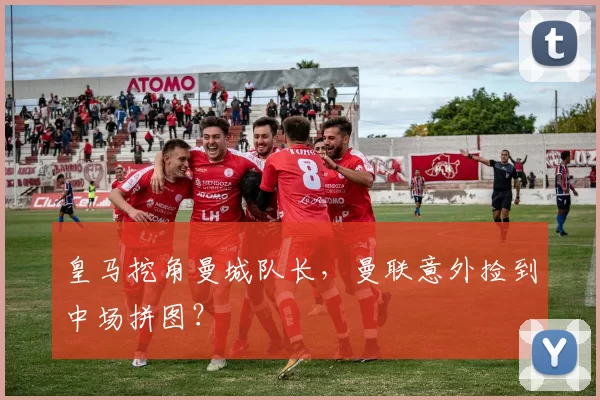 皇马挖角曼城队长，曼联意外捡到中场拼图？