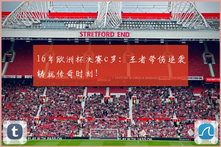 16年欧洲杯决赛c罗：王者带伤逆袭铸就传奇时刻！