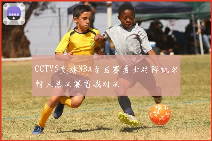 CCTV5直播NBA季后赛勇士对阵凯尔特人总决赛首战对决