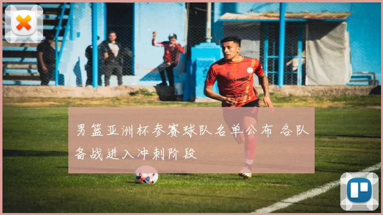 男篮亚洲杯参赛球队名单公布 各队备战进入冲刺阶段