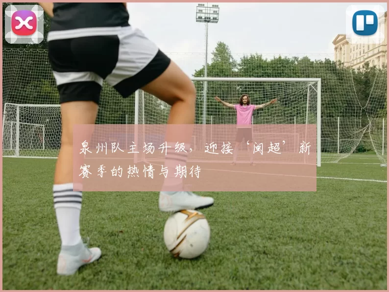 泉州队主场升级，迎接‘闽超’新赛季的热情与期待