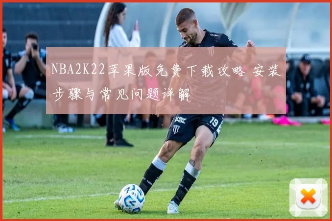 NBA2K22苹果版免费下载攻略 安装步骤与常见问题详解