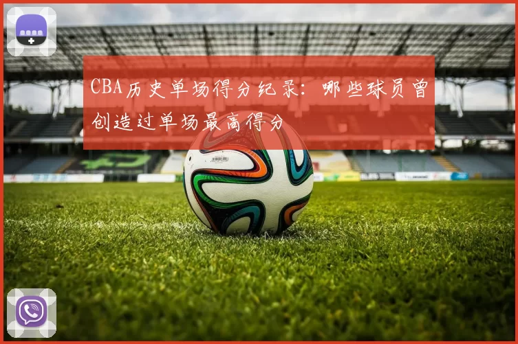 CBA历史单场得分纪录：哪些球员曾创造过单场最高得分