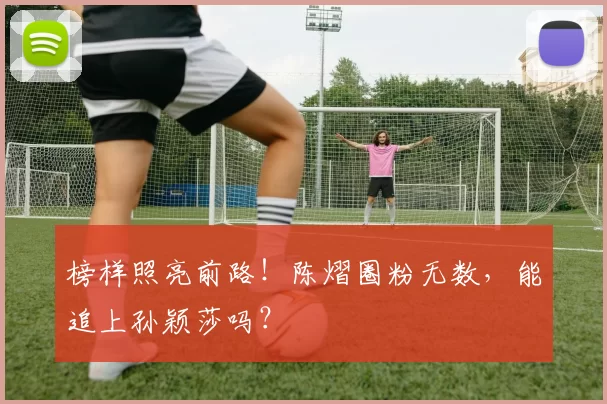 榜样照亮前路！陈熠圈粉无数，能追上孙颖莎吗？