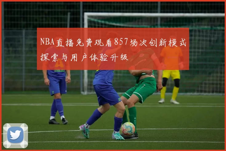 NBA直播免费观看857场次创新模式探索与用户体验升级