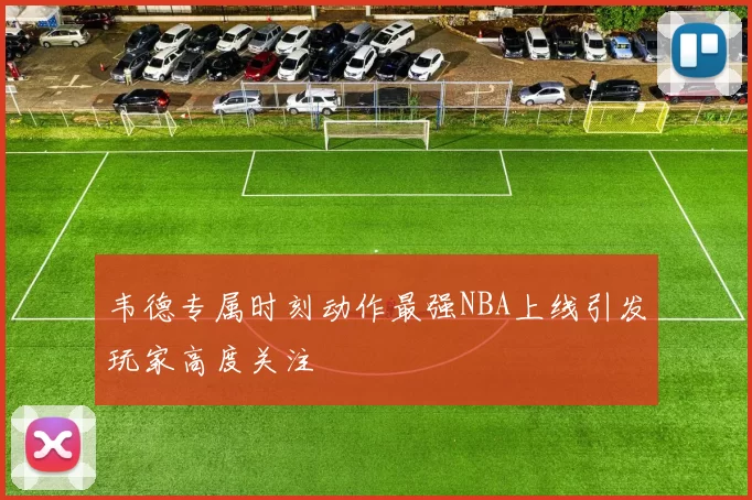韦德专属时刻动作最强NBA上线引发玩家高度关注