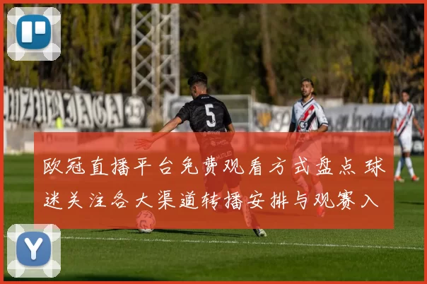 欧冠直播平台免费观看方式盘点 球迷关注各大渠道转播安排与观赛入口