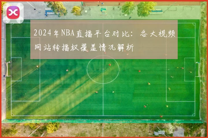 2024年NBA直播平台对比：各大视频网站转播权覆盖情况解析