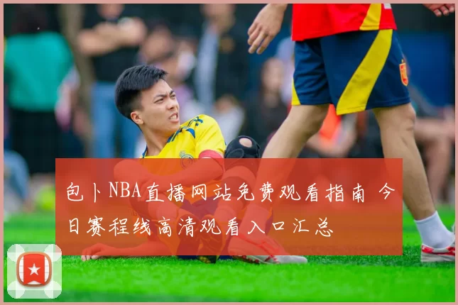 包卜NBA直播网站免费观看指南 今日赛程线高清观看入口汇总