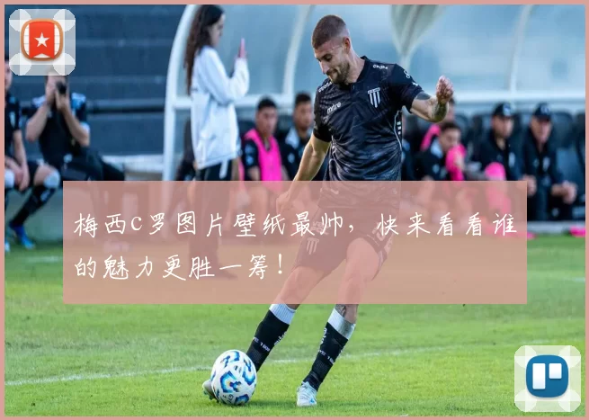 梅西c罗图片壁纸最帅，快来看看谁的魅力更胜一筹！