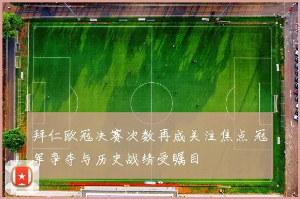 拜仁欧冠决赛次数再成关注焦点 冠军争夺与历史战绩受瞩目