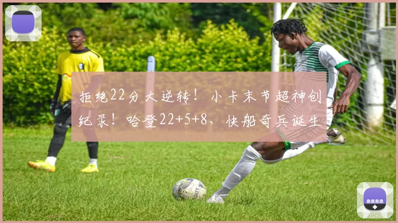 拒绝22分大逆转!小卡末节超神创纪录!哈登22+5+8,快船奇兵诞生