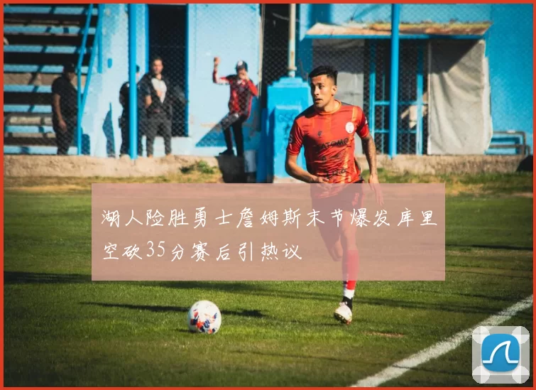 湖人险胜勇士詹姆斯末节爆发库里空砍35分赛后引热议