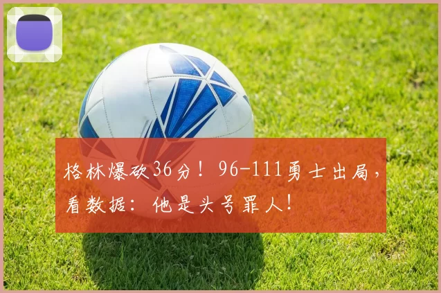 格林爆砍36分！96-111勇士出局，看数据：他是头号罪人！