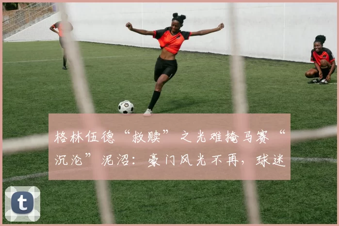 格林伍德“救赎”之光难掩马赛“沉沦”泥沼：豪门风光不再，球迷怒火冲天！_斯特拉斯堡_阿米尼·古里_曼联