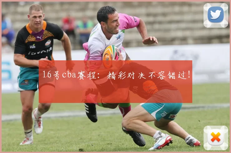 16号cba赛程:精彩对决不容错过!