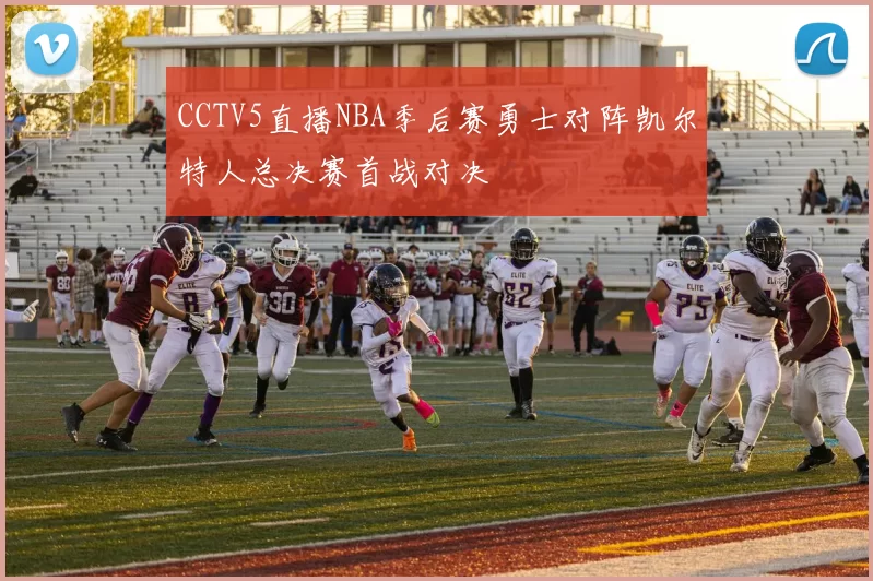 CCTV5直播NBA季后赛勇士对阵凯尔特人总决赛首战对决