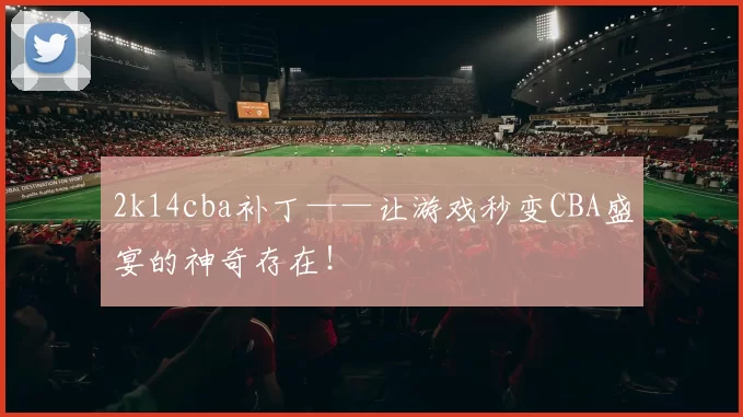 2k14cba补丁——让游戏秒变CBA盛宴的神奇存在！