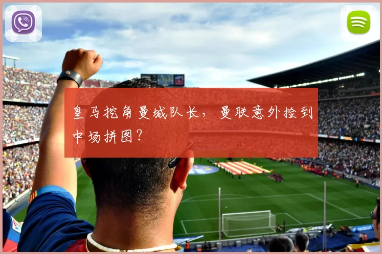 皇马挖角曼城队长，曼联意外捡到中场拼图？