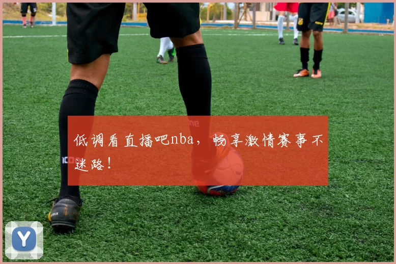 低调看直播吧nba，畅享激情赛事不迷路！