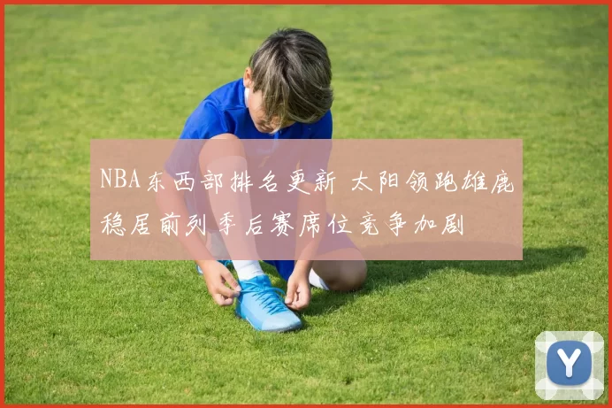 NBA东西部排名更新 太阳领跑雄鹿稳居前列季后赛席位竞争加剧