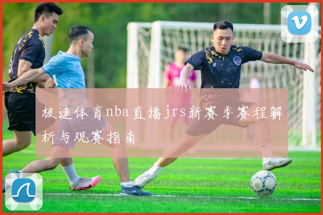 极速体育nba直播jrs新赛季赛程解析与观赛指南