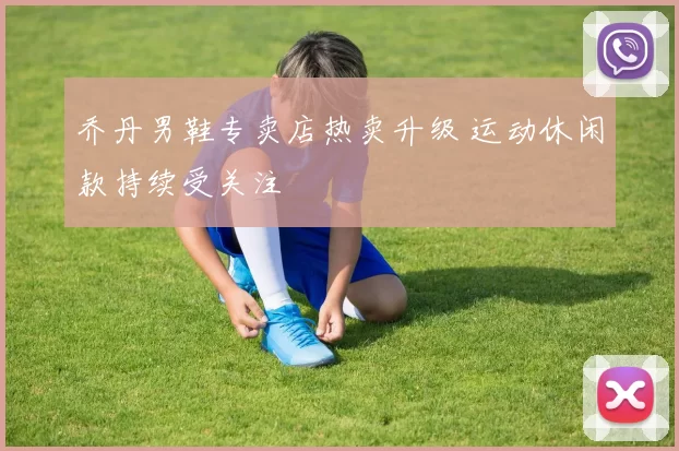乔丹男鞋专卖店热卖升级 运动休闲款持续受关注