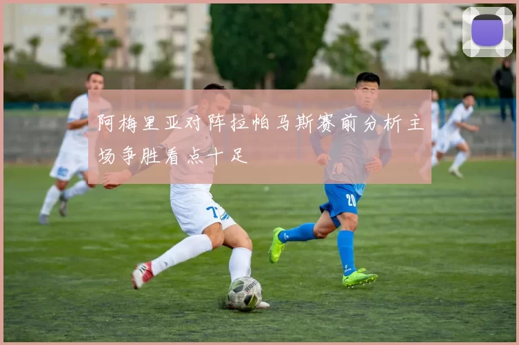 阿梅里亚对阵拉帕马斯赛前分析主场争胜看点十足