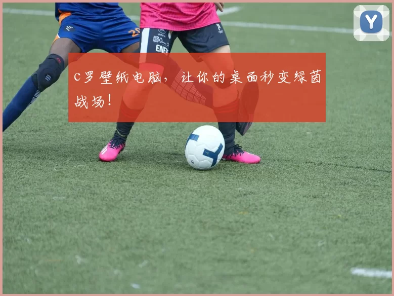 c罗壁纸电脑，让你的桌面秒变绿茵战场！