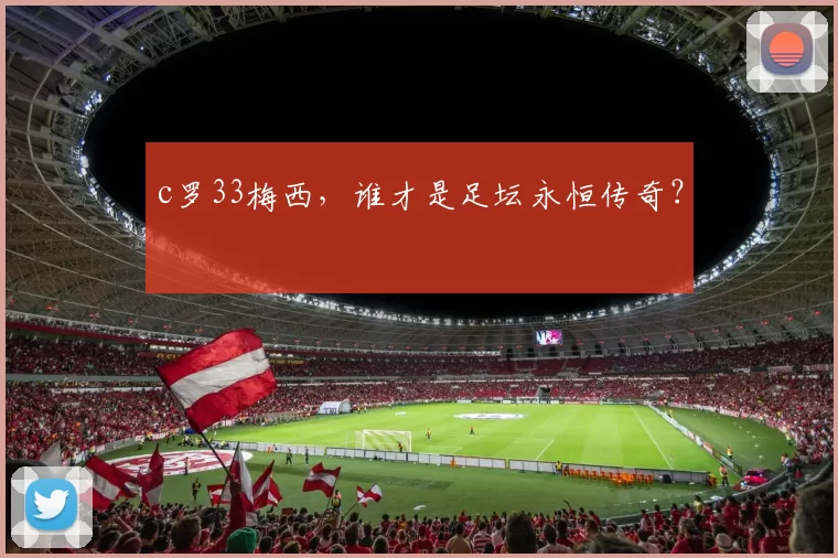 c罗33梅西,谁才是足坛永恒传奇?