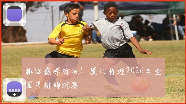 排坛巅峰对决!厦门将迎2026年全国男排锦标赛