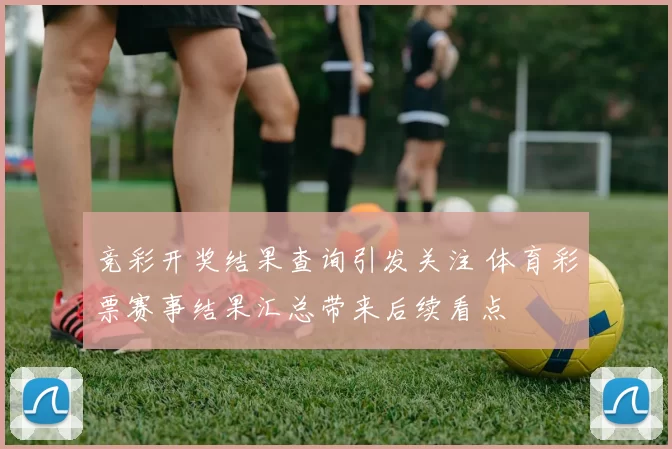 竞彩开奖结果查询引发关注 体育彩票赛事结果汇总带来后续看点