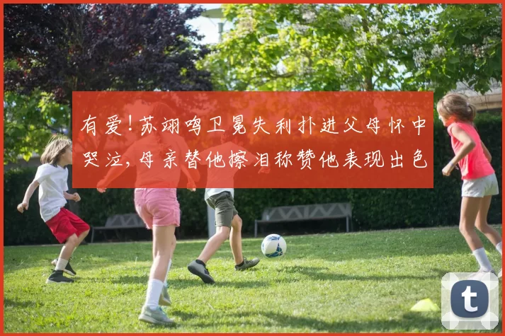 有爱!苏翊鸣卫冕失利扑进父母怀中哭泣,母亲替他擦泪称赞他表现出色