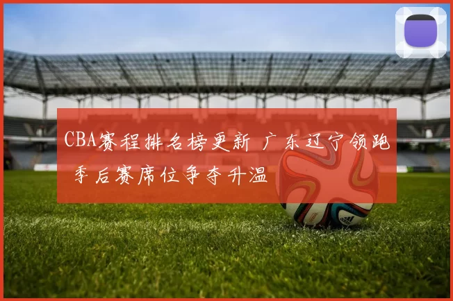 CBA赛程排名榜更新 广东辽宁领跑 季后赛席位争夺升温