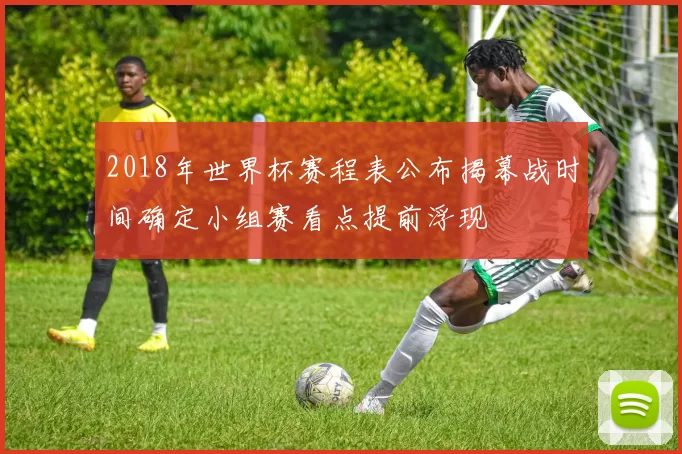 2018年世界杯赛程表公布揭幕战时间确定小组赛看点提前浮现
