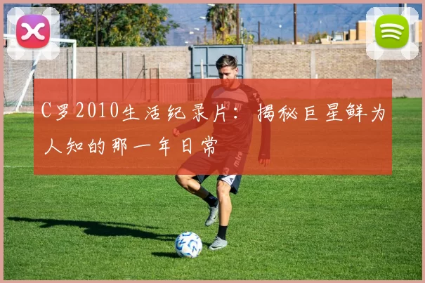 C罗2010生活纪录片：揭秘巨星鲜为人知的那一年日常