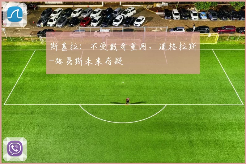 斯基拉：不受戴奇重用，道格拉斯-路易斯未来存疑