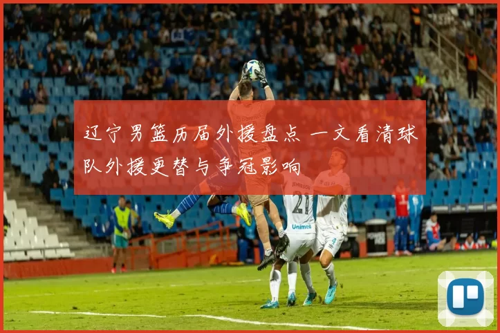 辽宁男篮历届外援盘点 一文看清球队外援更替与争冠影响