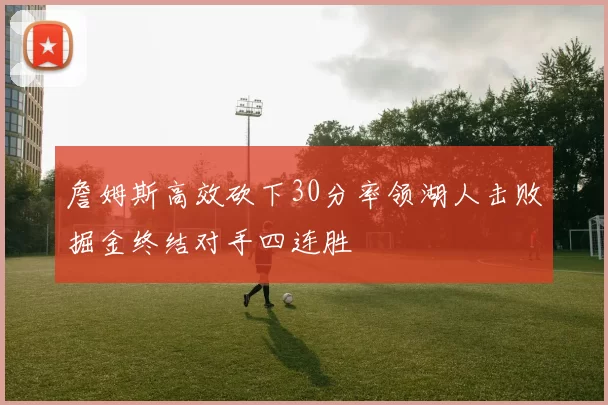 詹姆斯高效砍下30分率领湖人击败掘金终结对手四连胜