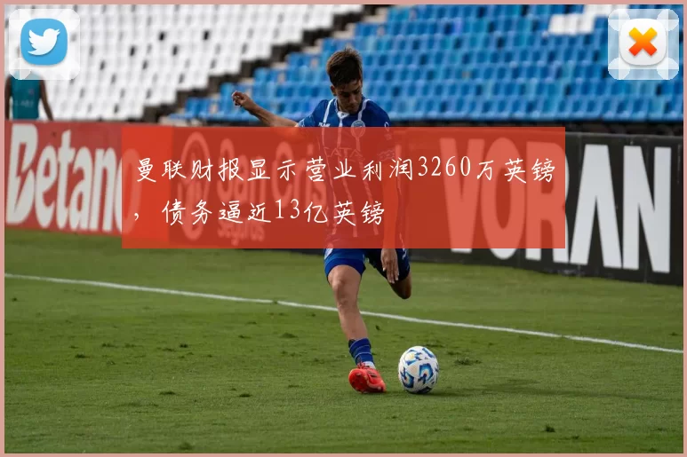 曼联财报显示营业利润3260万英镑，债务逼近13亿英镑
