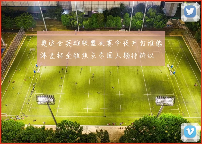 奥运会英雄联盟决赛今夜开打谁能捧金杯全程焦点尽国人期待热议