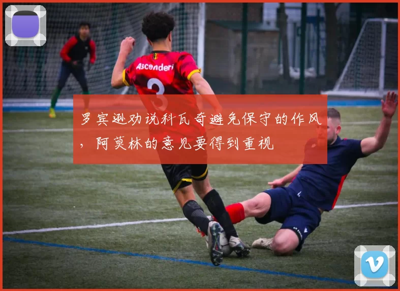 罗宾逊劝说科瓦奇避免保守的作风,阿莫林的意见要得到重视