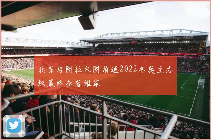 北京与阿拉木图角逐2022冬奥主办权最终花落谁家