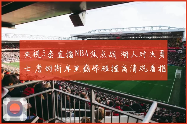 央视5套直播NBA焦点战 湖人对决勇士 詹姆斯库里巅峰碰撞高清观看指南