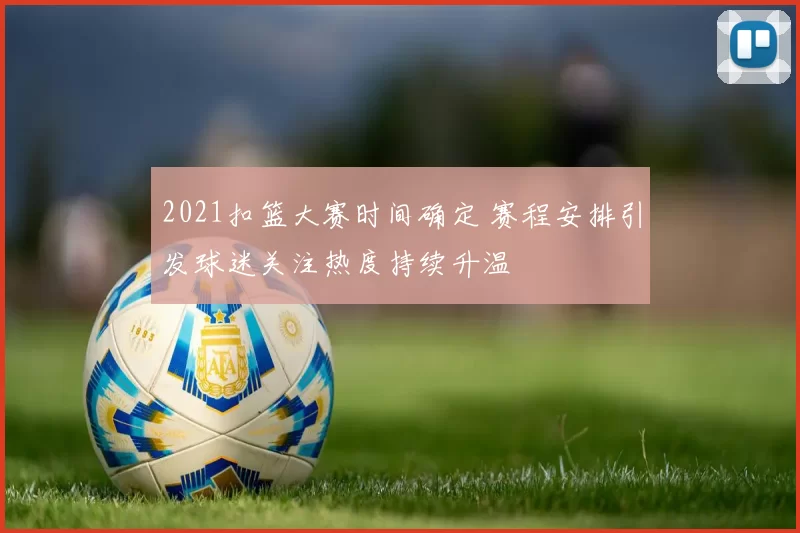 2021扣篮大赛时间确定 赛程安排引发球迷关注热度持续升温